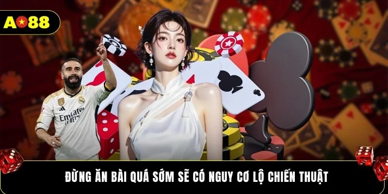 Đừng ăn bài quá sớm sẽ có nguy cơ lộ chiến thuật